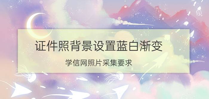 证件照背景设置蓝白渐变 学信网照片采集要求？